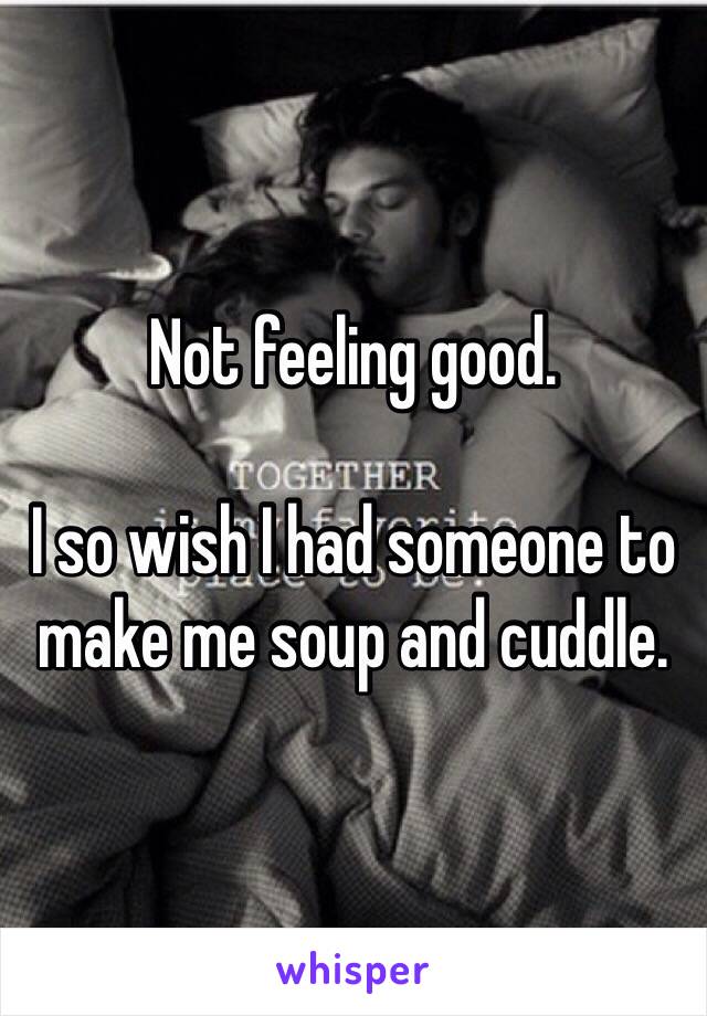 Not feeling good. 

I so wish I had someone to make me soup and cuddle. 