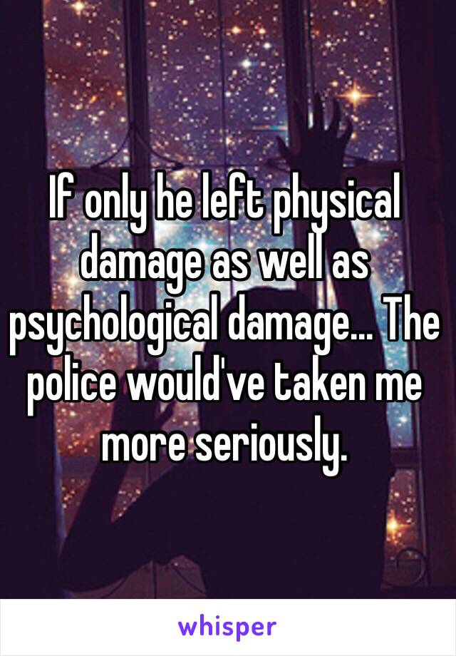 If only he left physical damage as well as psychological damage... The police would've taken me more seriously. 