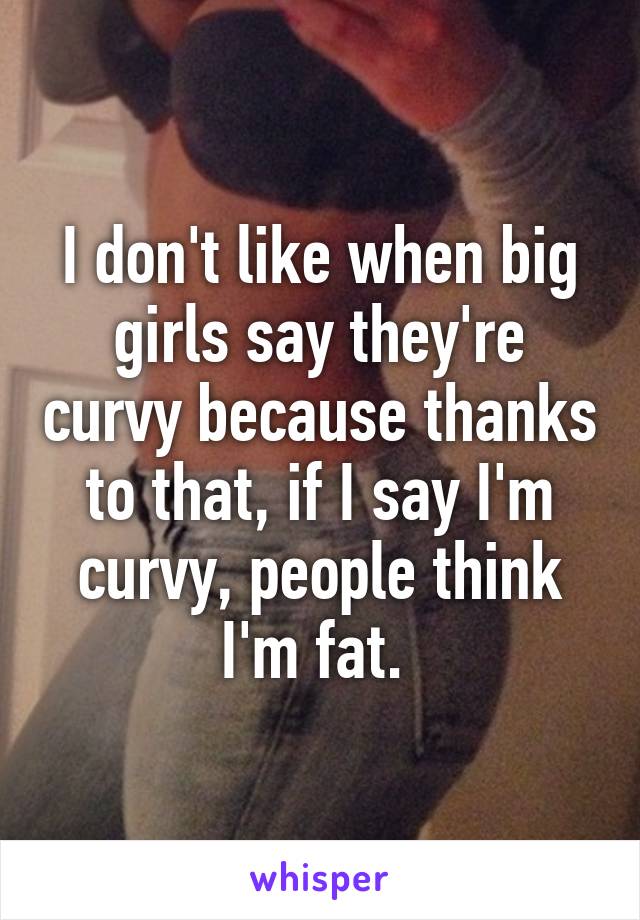 I don't like when big girls say they're curvy because thanks to that, if I say I'm curvy, people think I'm fat. 