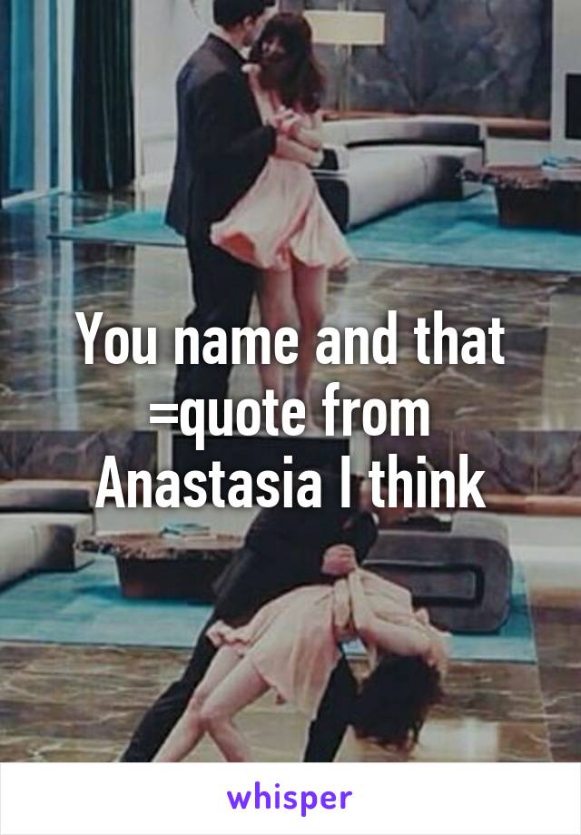 You name and that =quote from Anastasia I think