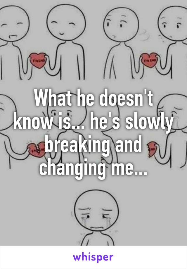 What he doesn't know is... he's slowly breaking and changing me...