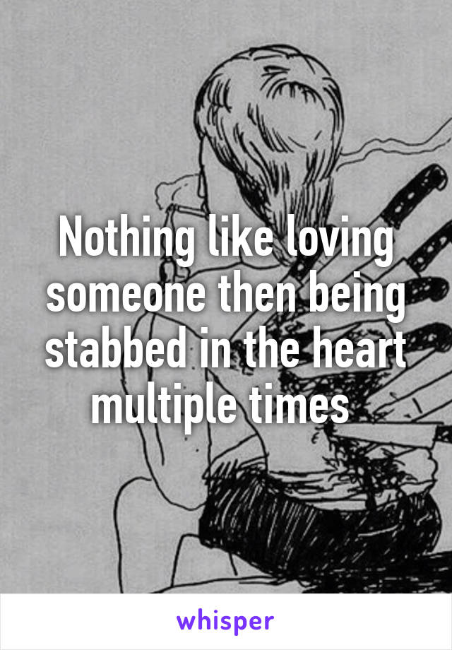 Nothing like loving someone then being stabbed in the heart multiple times 