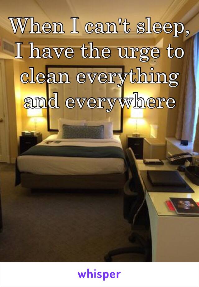 When I can't sleep, I have the urge to clean everything and everywhere 