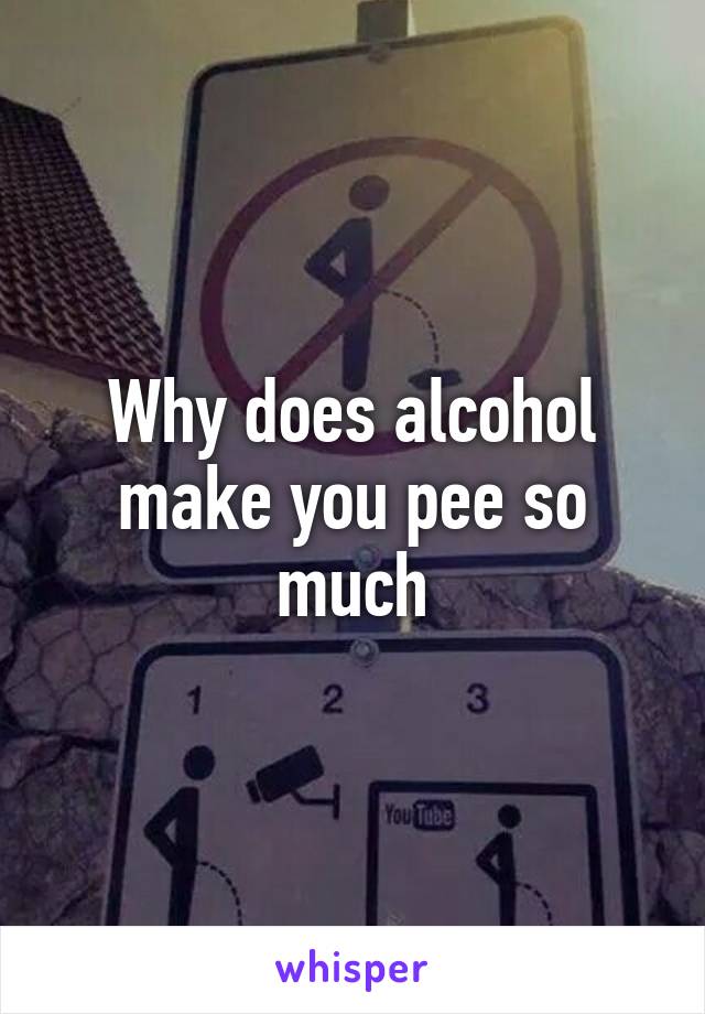 Why does alcohol make you pee so much