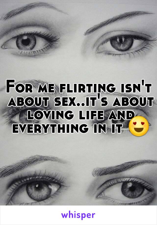 For me flirting isn't about sex..it's about loving life and everything in it 😍