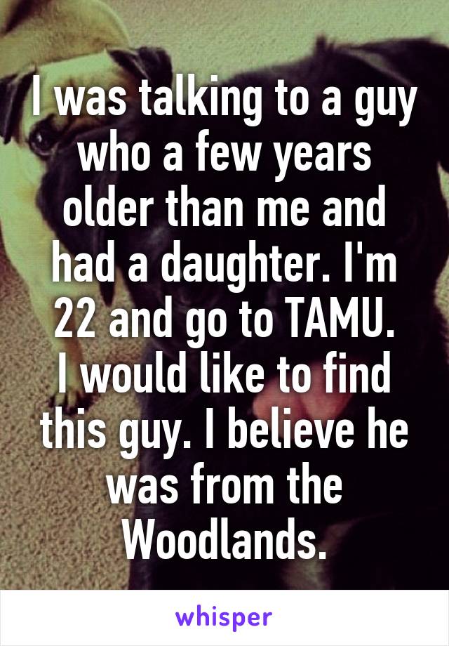 I was talking to a guy who a few years older than me and had a daughter. I'm 22 and go to TAMU.
I would like to find this guy. I believe he was from the Woodlands.
