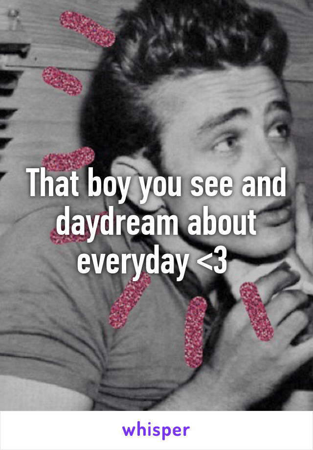 That boy you see and daydream about everyday <3 