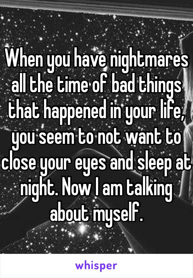 When you have nightmares all the time of bad things that happened in your life, you seem to not want to close your eyes and sleep at night. Now I am talking about myself.