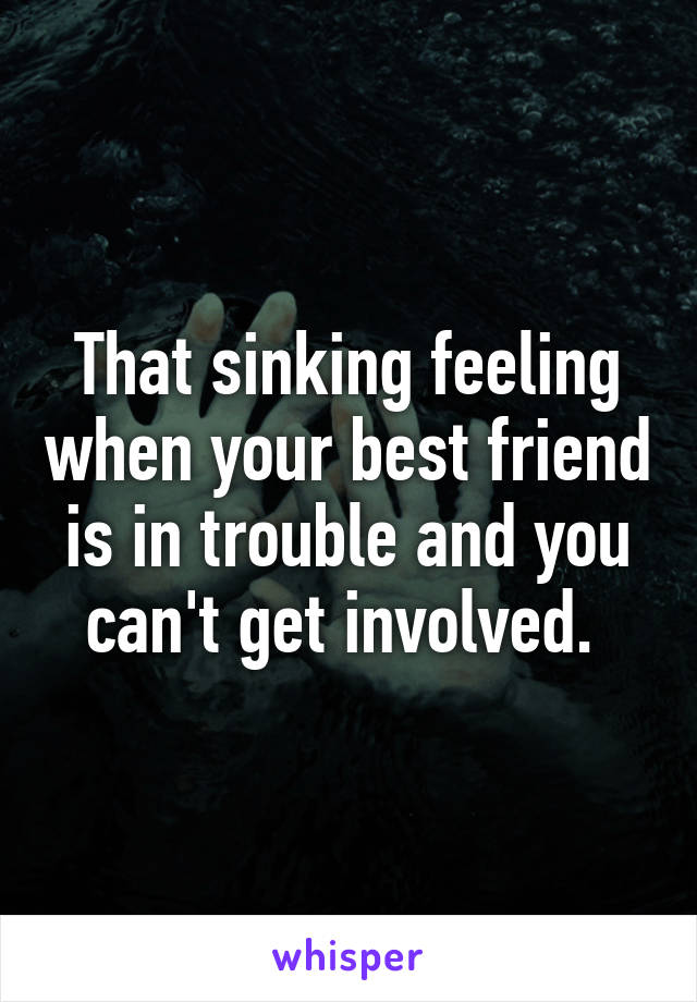 That sinking feeling when your best friend is in trouble and you can't get involved. 