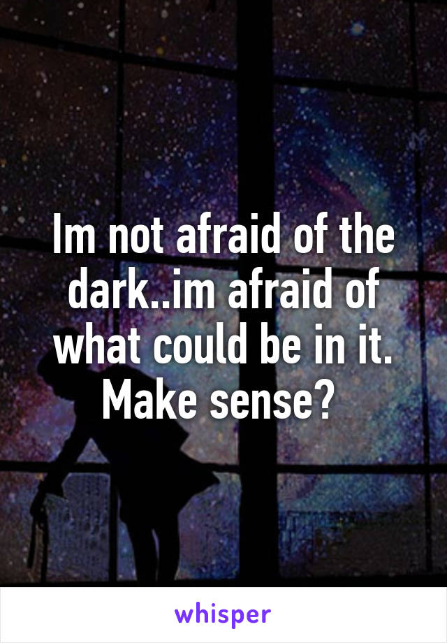 Im not afraid of the dark..im afraid of what could be in it. Make sense? 