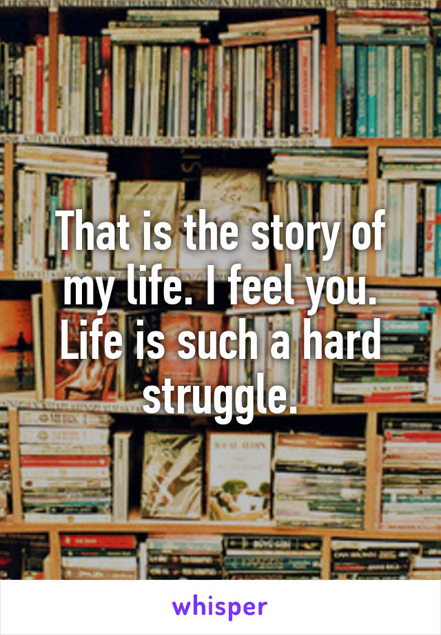 That is the story of my life. I feel you. Life is such a hard struggle.