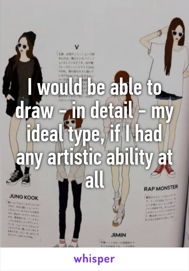 I would be able to draw - in detail - my ideal type, if I had any artistic ability at all