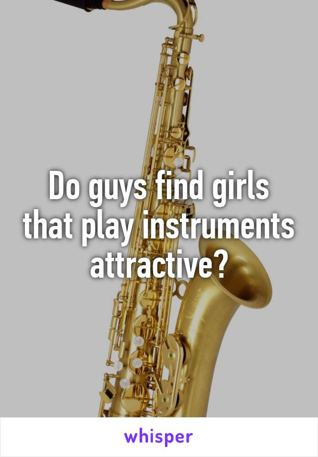 Do guys find girls that play instruments attractive?