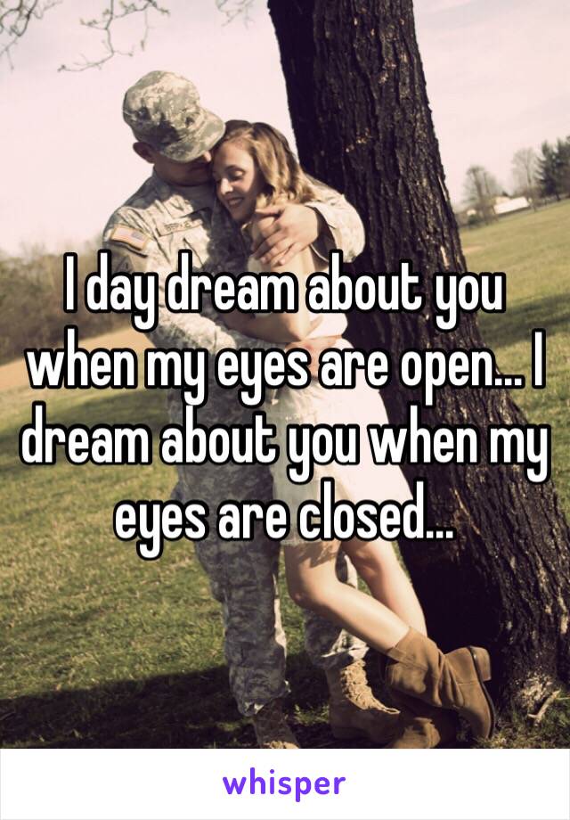 I day dream about you when my eyes are open... I dream about you when my eyes are closed... 