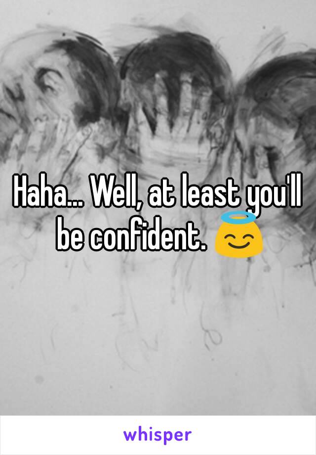 Haha... Well, at least you'll be confident. 😇