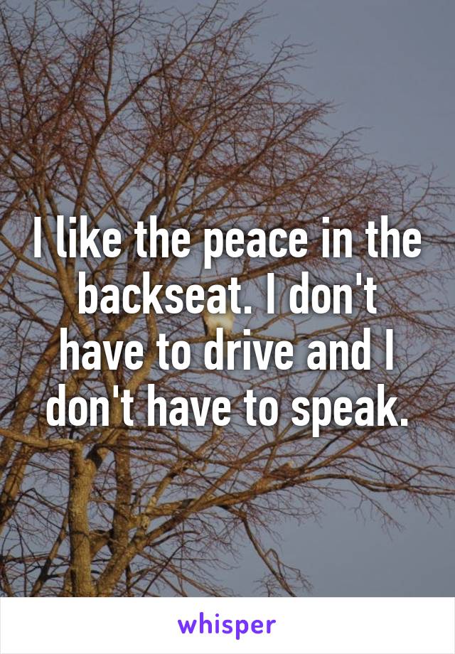 I like the peace in the backseat. I don't have to drive and I don't have to speak.