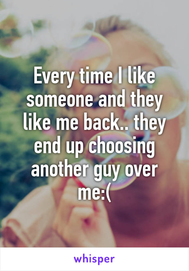 Every time I like someone and they like me back.. they end up choosing another guy over me:(