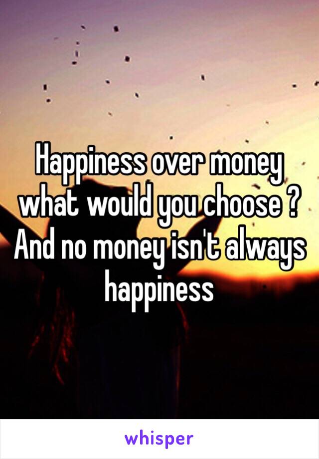 Happiness over money what would you choose ? And no money isn't always happiness 