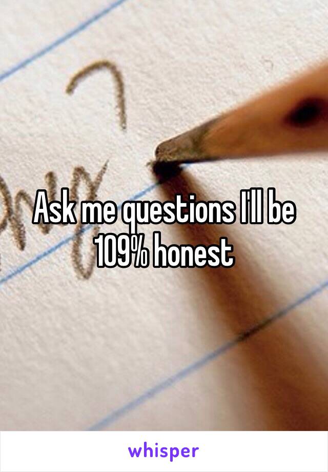 Ask me questions I'll be 109% honest 