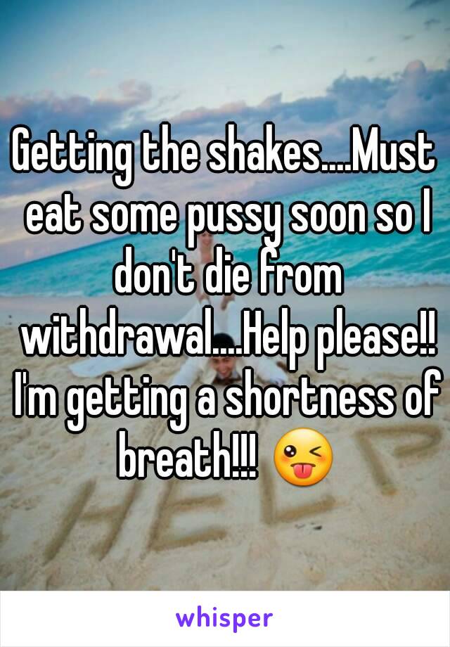 Getting the shakes....Must eat some pussy soon so I don't die from withdrawal....Help please!! I'm getting a shortness of breath!!! 😜