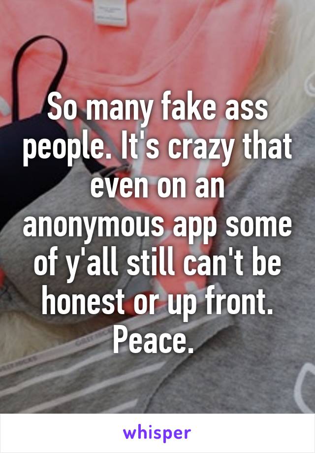 So many fake ass people. It's crazy that even on an anonymous app some of y'all still can't be honest or up front. Peace. 