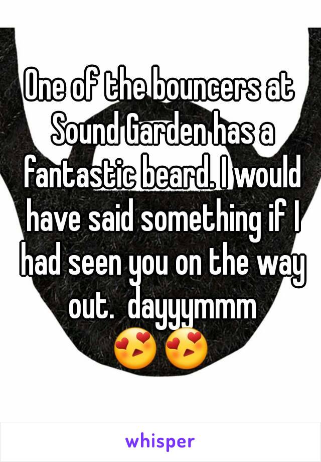 One of the bouncers at Sound Garden has a fantastic beard. I would have said something if I had seen you on the way out.  dayyymmm
😍😍