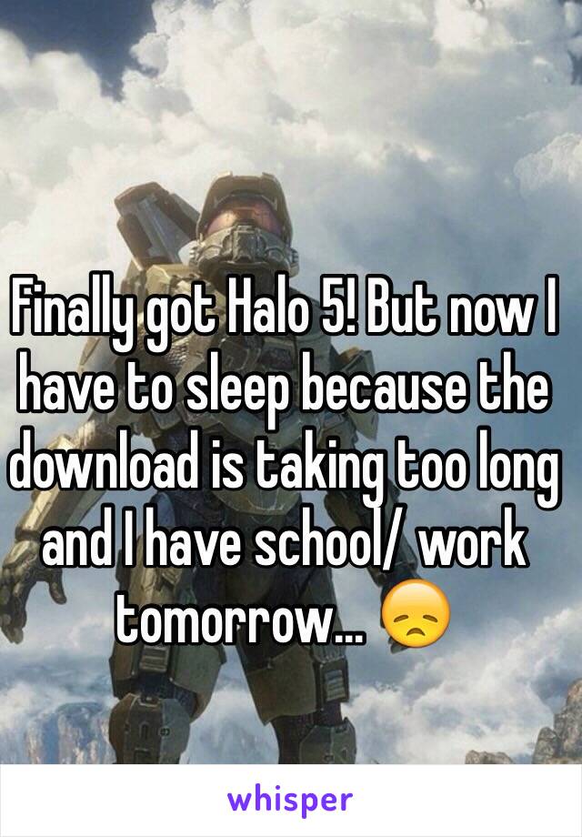 Finally got Halo 5! But now I have to sleep because the download is taking too long and I have school/ work tomorrow... 😞