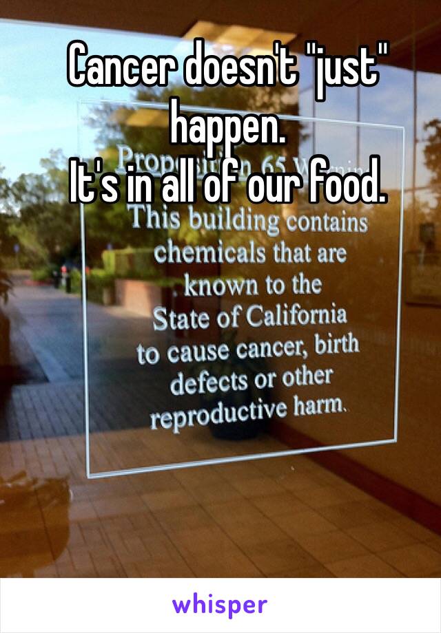 Cancer doesn't "just" happen.
It's in all of our food.