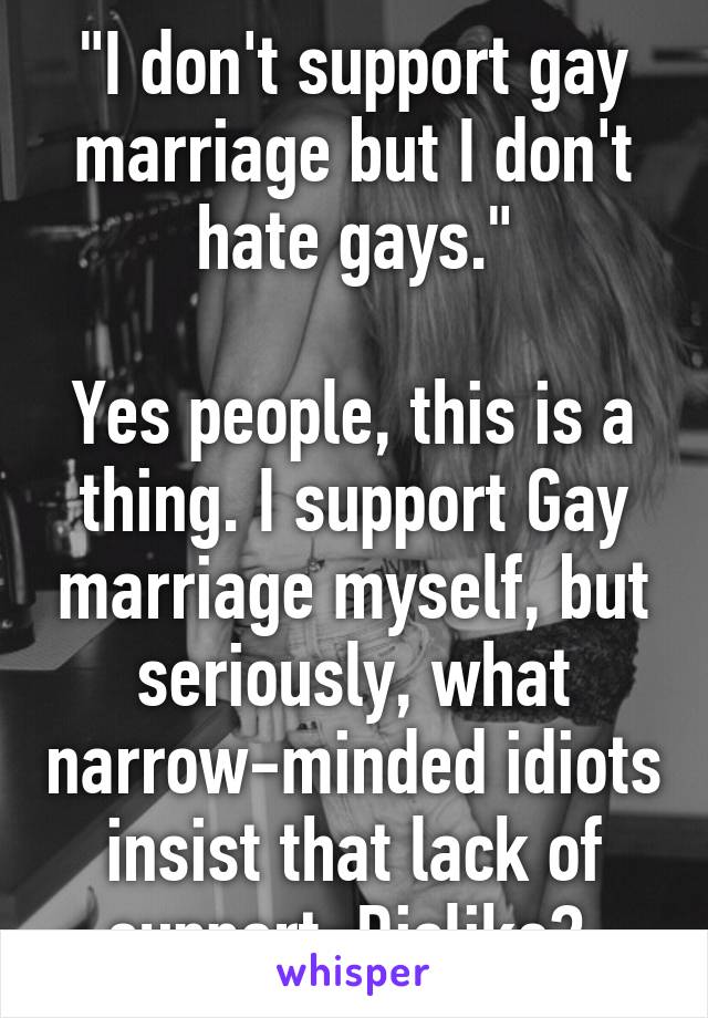 "I don't support gay marriage but I don't hate gays."

Yes people, this is a thing. I support Gay marriage myself, but seriously, what narrow-minded idiots insist that lack of support=Dislike? 