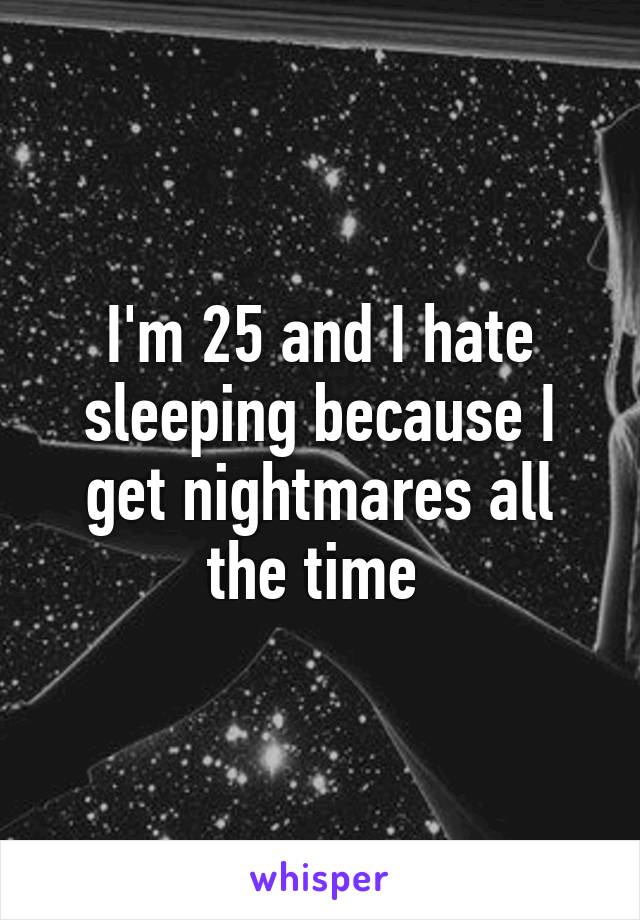 I'm 25 and I hate sleeping because I get nightmares all the time 