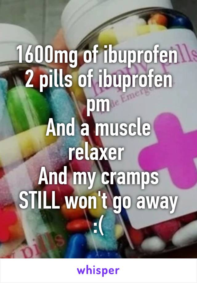 1600mg of ibuprofen 
2 pills of ibuprofen pm
And a muscle relaxer 
And my cramps STILL won't go away :(