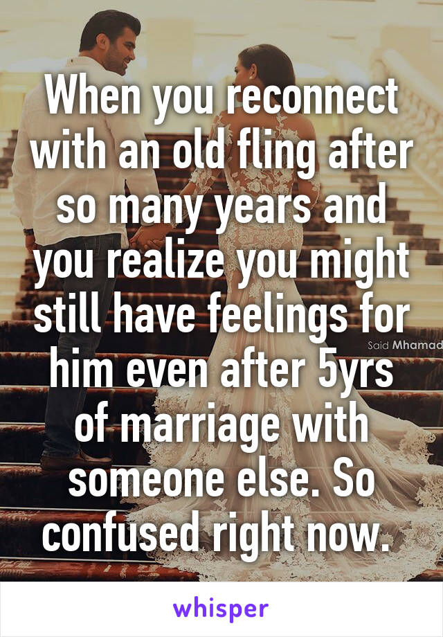 When you reconnect with an old fling after so many years and you realize you might still have feelings for him even after 5yrs of marriage with someone else. So confused right now. 