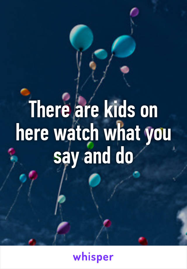 There are kids on here watch what you say and do