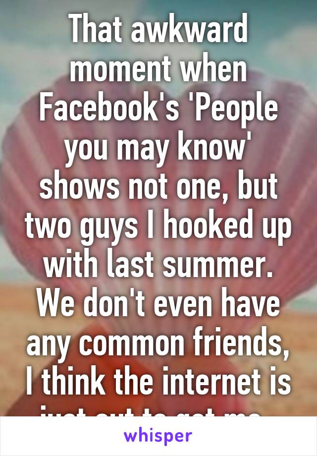 That awkward moment when Facebook's 'People you may know' shows not one, but two guys I hooked up with last summer. We don't even have any common friends, I think the internet is just out to get me. 