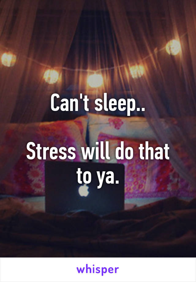 Can't sleep..

Stress will do that to ya.