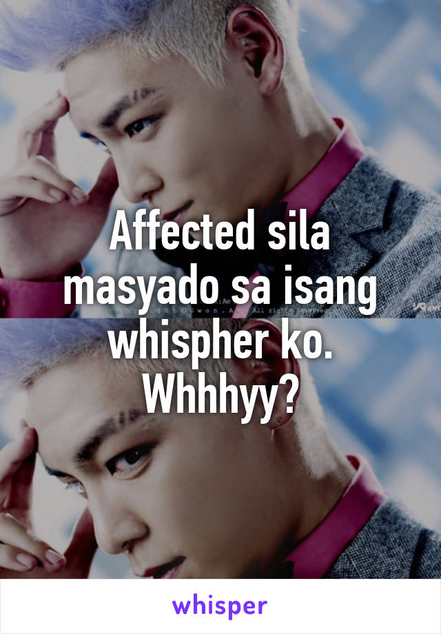 Affected sila masyado sa isang whispher ko. Whhhyy?