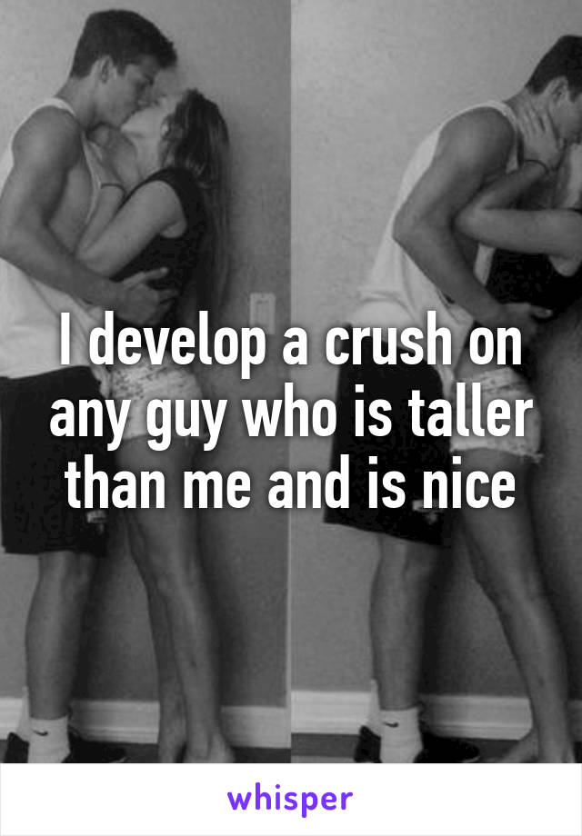I develop a crush on any guy who is taller than me and is nice