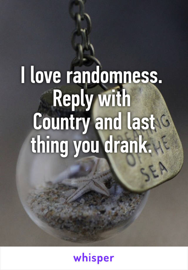 I love randomness. 
Reply with 
Country and last thing you drank. 

