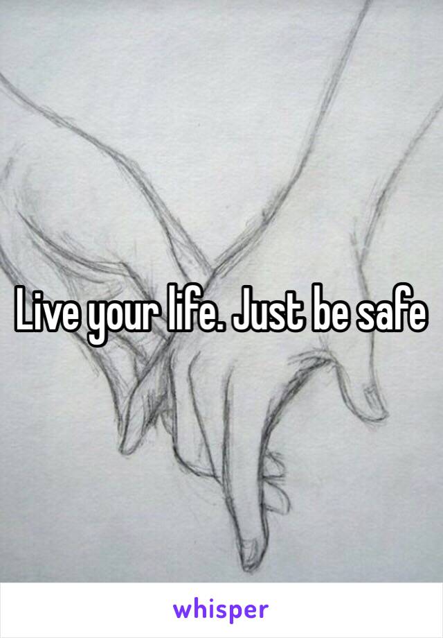 Live your life. Just be safe