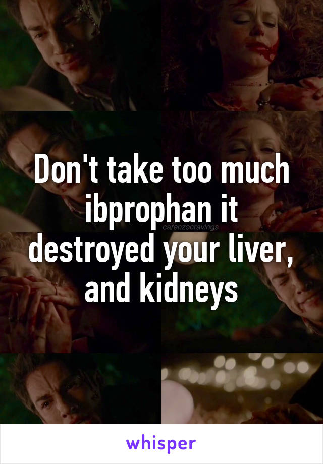 Don't take too much ibprophan it destroyed your liver, and kidneys