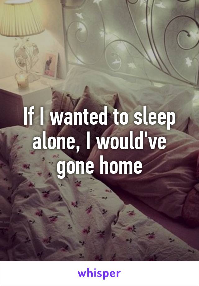 If I wanted to sleep alone, I would've gone home