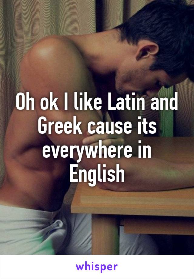 Oh ok I like Latin and Greek cause its everywhere in English