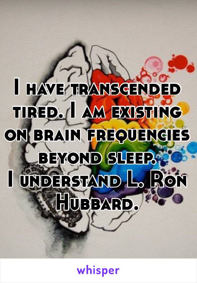 I have transcended tired. I am existing on brain frequencies beyond sleep. 
I understand L. Ron Hubbard. 