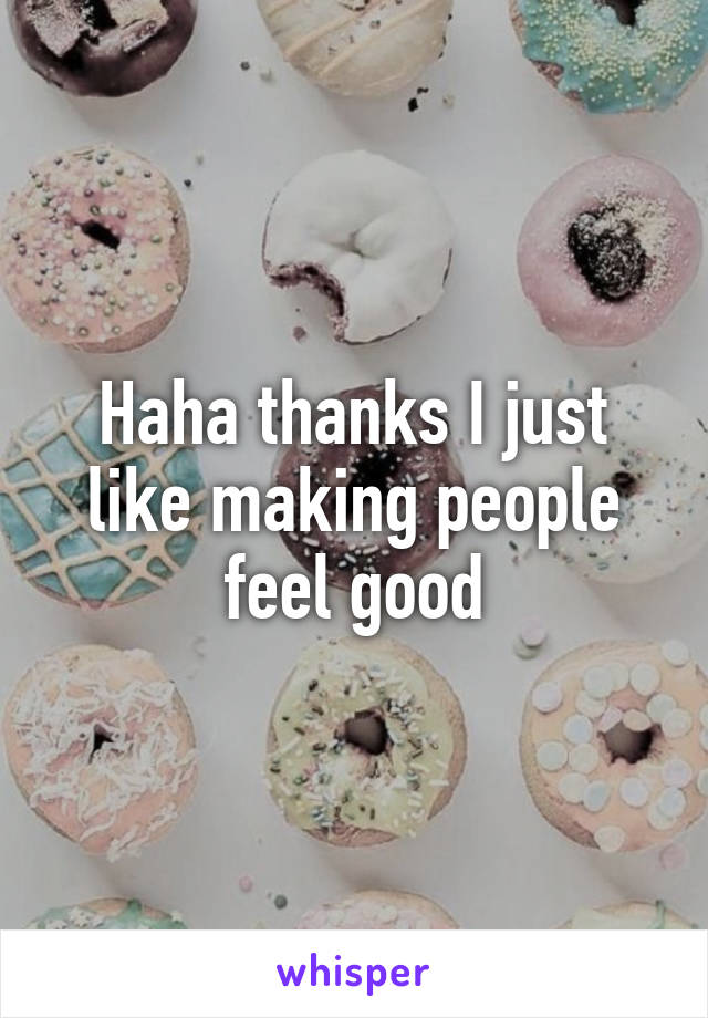 Haha thanks I just like making people feel good