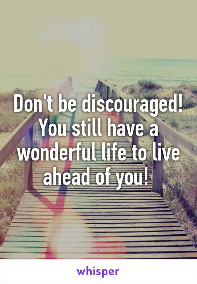 Don't be discouraged! You still have a wonderful life to live ahead of you! 