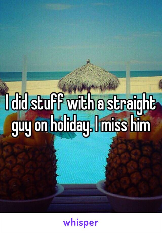 I did stuff with a straight guy on holiday. I miss him 