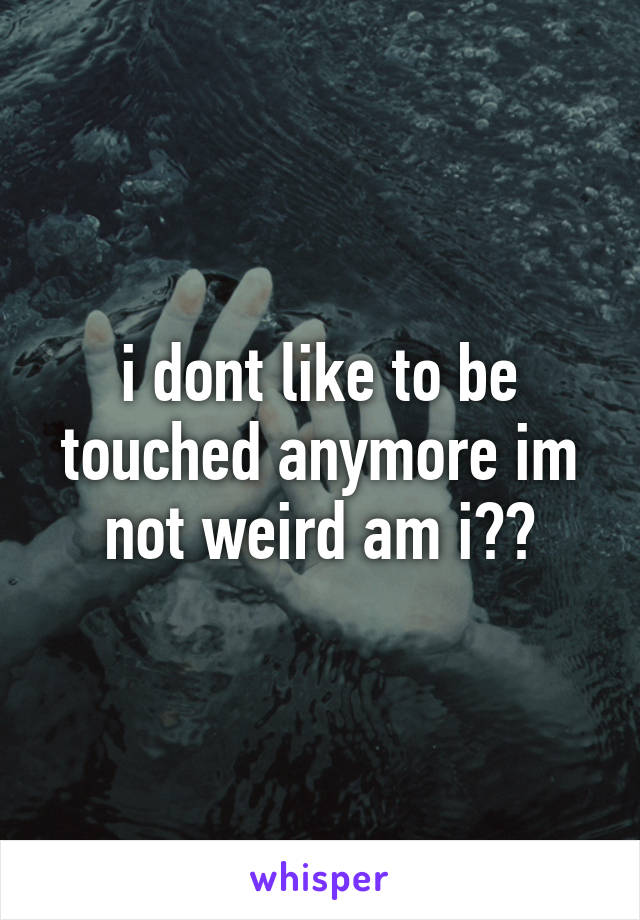 i dont like to be touched anymore im not weird am i??