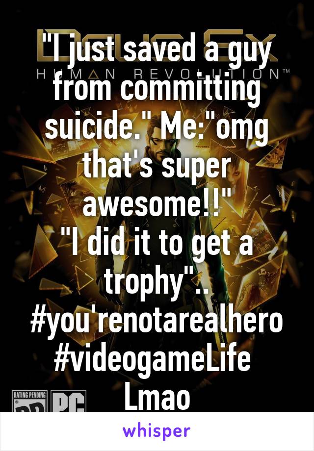 "I just saved a guy from committing suicide." Me:"omg that's super awesome!!"
"I did it to get a trophy"..
#you'renotarealhero #videogameLife 
Lmao