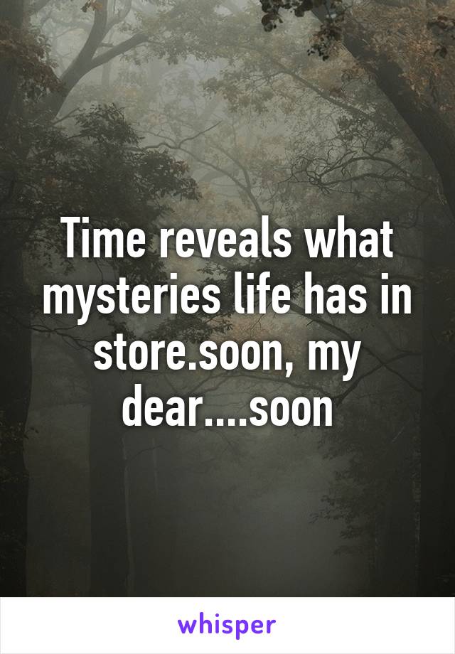 Time reveals what mysteries life has in store.soon, my dear....soon