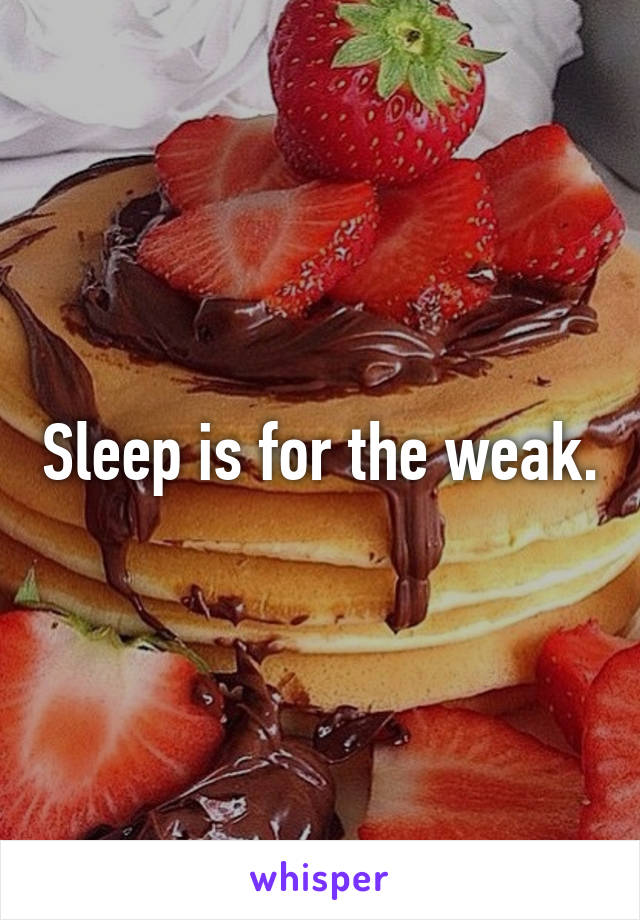 Sleep is for the weak.